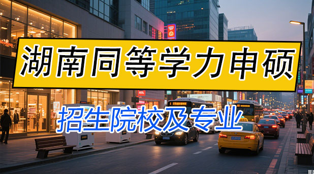 湖南同等学力申硕招生学校一览