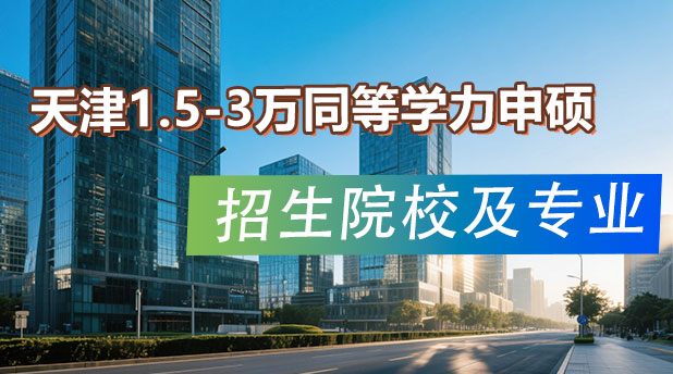 专科可报!天津1.5-3万同等学力申硕招生院校及专业(附报考条件及流程)