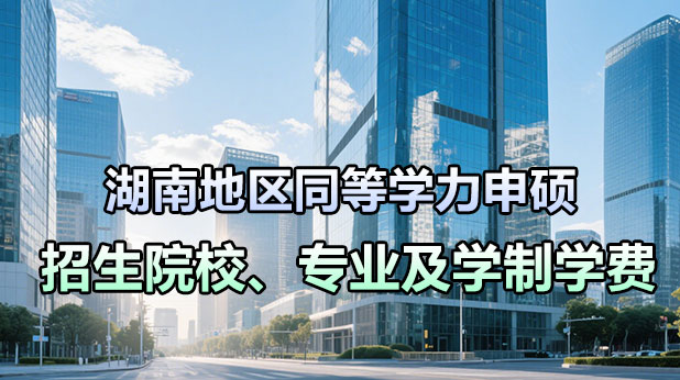 湖南地区同等学力申硕招生院校、专业及学制学费(附报考条件及流程)